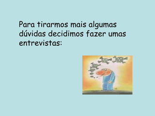 Para tirarmos mais algumas dúvidas decidimos fazer umas entrevistas: 