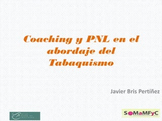 Coaching y PNL en el
abordaje del
Tabaquismo
Javier Bris Pertíñez
 