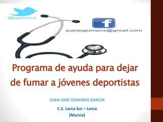 Programa de ayuda para dejar
de fumar a jóvenes deportistas
JUAN JOSÉ GOMÁRIZ GARCÍA
C.S. Lorca Sur – Lorca
(Murcia)
 