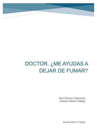 DOCTOR, ¿ME AYUDAS A
DEJAR DE FUMAR?
Natalia Martín Fidalgo
Ana Gómez Cabezudo
Natalia Martín Fidalgo
 