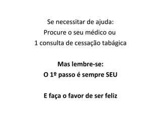 Se necessitar de ajuda:
Procure o seu médico ou
1 consulta de cessação tabágica
Mas lembre-se:
O 1º passo é sempre SEU
E faça o favor de ser feliz
 
