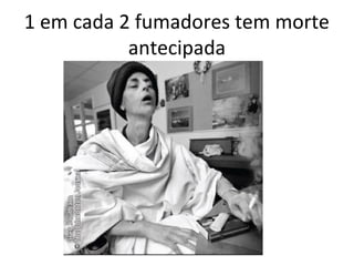 1 em cada 2 fumadores tem morte
antecipada
 
