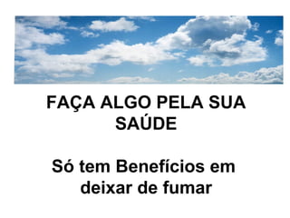 FAÇA ALGO PELA SUA
SAÚDE
Só tem Benefícios em
deixar de fumar
 