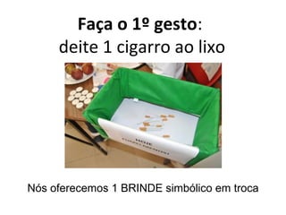 Faça o 1º gesto:
deite 1 cigarro ao lixo
Nós oferecemos 1 BRINDE simbólico em troca
 