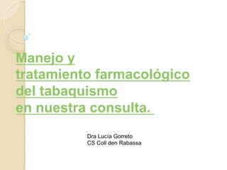 Manejo y
tratamiento farmacológico
del tabaquismo
en nuestra consulta. 	
  
Dra Lucía Gorreto
CS Coll den Rabassa	
  
 