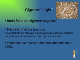Cigarros “Light ” Ideia falsa de cigarros seguros!  Não são menos nocivos a quantidade de alcatrão e monóxido de carbono inalados poderão ser superiores ao dos cigarros normais Impedem que muitos fumadores abandonem o hábito 