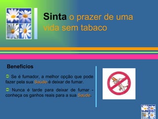 Sinta  o prazer de uma vida sem tabaco Benefícios Se é fumador, a melhor opção que pode fazer pela sua  Saúde  é   deixar de fumar.  Nunca é tarde para deixar de fumar - conheça os ganhos reais para a sua  Saúde . 
