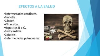 EFECTOS A LA SALUD
•Enfermedades cardíacas.
•Embolia.
•Câncer.
•VIH o sida.
•Hepatites B o C.
•Endocarditis.
•Celulitis.
•Enfermedades pulmonares
 