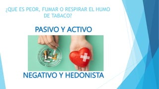 ¿QUE ES PEOR, FUMAR O RESPIRAR EL HUMO
DE TABACO?
PASIVO Y ACTIVO
NEGATIVO Y HEDONISTA
 