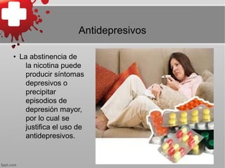 Antidepresivos
•
• La abstinencia de
la nicotina puede
producir síntomas
depresivos o
precipitar
episodios de
depresión mayor,
por lo cual se
justifica el uso de
antidepresivos.
 