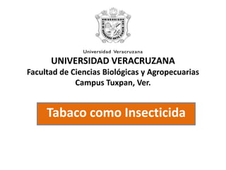 UNIVERSIDAD VERACRUZANAFacultad de Ciencias Biológicas y AgropecuariasCampus Tuxpan, Ver. Tabaco como Insecticida 