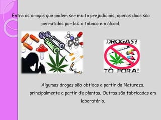 Entre as drogas que podem ser muito prejudiciais, apenas duas são
permitidas por lei: o tabaco e o álcool.
Algumas drogas são obtidas a partir da Natureza,
principalmente a partir de plantas. Outras são fabricadas em
laboratório.
 
