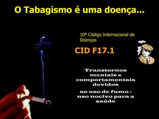 O Tabagismo é uma doença...10º Código Internacional de DoençasCID F17.1Transtornos mentais e comportamentais devidos ao uso de fumo - uso nocivo para a saúde