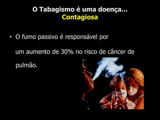 O Tabagismo é uma doença...ContagiosaO fumo passivo é responsável por   um aumento de 30% no risco de câncer de pulmão.