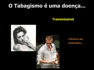 O Tabagismo é uma doença...TransmissívelInfluência dascelebridades...