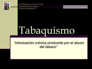 “ intoxicación crónica producida por el abuso del tabaco”   Tabaquismo Universidad  Austral de Chile Escuela de Psicología  Sistemas Biológicos 