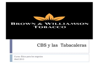 CBS y las Tabacaleras
Curso: Ética para los negocios
Abril 2013
 