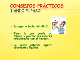 CONSEJOS PRÁCTICOS
DANDO EL PASO
 Escoger la fecha del día D.
 Tirar lo que quede de
tabaco y guardar los enseres
relacionados con el tabaco.
 La noche anterior ingerir
abundantes líquidos.
 