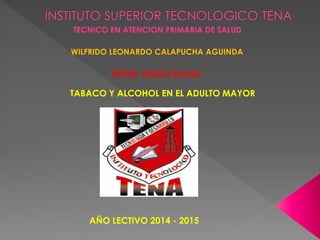 TECNICO EN ATENCION PRIMARIA DE SALUD
WILFRIDO LEONARDO CALAPUCHA AGUINDA
TABACO Y ALCOHOL EN EL ADULTO MAYOR
AÑO LECTIVO 2014 - 2015
TUTOR: DIEGO ROJAS
 