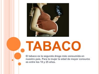 TABACOEl tabaco es la segunda droga más consumida en
nuestro país. Para la mujer la edad de mayor consumo
es entre los 18 y 25 años.
 