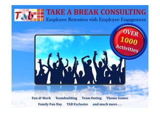 TAKE A BREAK CONSULTING
       Employee R
       E l      Retention with E l
                      i    i h Employee E
                                        Engagement




Fun @ Work   Teambuilding    Team Outing    Theme Games
   Family Fun Day   TAB Exclusive   and much more . . .
 