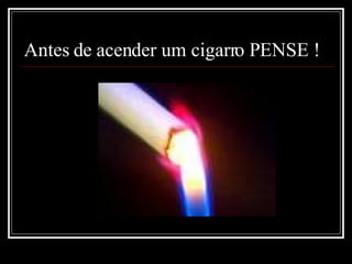 Antes de acender um cigarro PENSE ! 