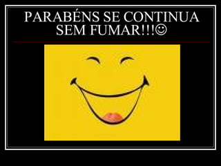 PARABÉNS SE CONTINUA SEM FUMAR!!!  