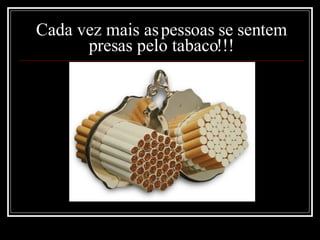 Cada vez mais as pessoas se sentem presas pelo tabaco!!! 