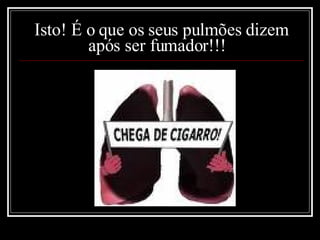 Isto! É o que os seus pulmões dizem após ser fumador!!!  