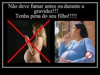 Não deve fumar antes ou durante a gravidez!!! Tenha pena do seu filho!!!!! 