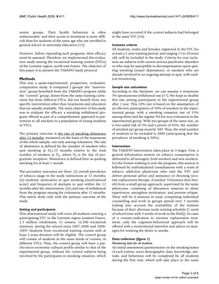 BMC Public Health 2009, 9:411                                              http://www.biomedcentral.com/1471-2458/9/411



nomic groups. Their health behaviour is often                  might have occurred if the control subjects had belonged
unfavourable, and their access to treatment is more diffi-     to the same VTC [16].
cult than for students of the same age who are enrolled in
general school or university education [15].                   Inclusion criteria
                                                               All students, males and females, registered in the VTC for
However, before expanding such programs, their efficacy        at least a 2-year training period, and ranging 15 to 20 years
must be assessed. Therefore, we implemented this evalua-       old, will be included in the study. Criteria for non inclu-
tion study among the vocational training centers (VTCs)        sion are subjects with current serious psychiatric disorders
of the Lorraine region, north-east France. The objective of    or who may be susceptible to decompensation upon quit-
this paper is to present the TABADO study protocol.            ting smoking (major depression), or smokers who are
                                                               already involved in an ongoing attempt to quit, with med-
Methods                                                        ical monitoring.
This was a quasi-experimental, prospective, evaluative,
comparative study. It compared 2 groups: the "interven-        Sample size calculation
tion" group benefited from the TABADO program while            According to the literature, we can assume a maximum
the "control" group, drawn from the same training curric-      5% spontaneous withdrawal rate [17]. We hope to double
ulum but from different VTCs, did not benefit from any         this rate among participants in the experimental group
specific intervention other than treatments and education      after 1 year. This 10% rate is based on the assumption of
that are usually available. The main objective of this study   an effective participation of 50% of smokers in the exper-
was to evaluate the efficacy a smoking withdrawal pro-         imental group, with a smoking cessation rate of 15%
gram offered as part of a comprehensive approach to pre-       among them and the regular 5% for non-volunteers in the
vention to all smokers in a population of young students       experimental group. With two groups of the same size, an
in VTCs.                                                       α two-sided risk of 5% and a power of 85%, the number
                                                               of smokers per group must be 500. Thus, the total number
The primary outcome is the rate of smoking abstinence          of students to be included is 2000 (anticipating that the
after 12 months, measured on the basis of the statements       prevalence of smoking is 50%).
of the whole sample, not only among volunteers. The rate
of abstinence is defined by the number of smokers who          Intervention
quit smoking at D0+12 months relative to the total             The TABADO intervention takes place in 3 stages. First, a
number of smokers at D0, where D0 is the day of pro-           general information session on tobacco consumption is
gramme inception. Abstinence is defined here as quitting       delivered to all teenagers, both smokers and non smokers.
smoking for at least 1 month.                                  For the former wishing to join the program, this session is
                                                               followed by individualized consultations with a team of
The secondary outcomes are three: (i) overall prevalence       tobacco addiction physicians who visit the VTC and
of tobacco usage in the study institutions at 12 months;       deliver personal advice and assistance in choosing nico-
(ii) students' motivation to quit smoking (motivational        tine replacement therapy, if needed. Volunteers then ben-
score) and frequency of attempts to quit within the 12         efit from a small group approach, supervised by the same
months after the intervention; (iii) and rate of withdrawal    physicians, consisting of discussion sessions to share
from the program among the volunteers after 12 months.         experiences, strengthen motivation, and prevent relapse.
This article deals only with the primary outcome of the        There will be 4 sessions in total, comprising individual
study.                                                         counselling and work in groups spread over 3 months
                                                               (taking into account the availability of the trainees
Setting and participants                                       because of their alternate-week training schedule [1 week
This observational study will cover all students entering a    of school time with 3 weeks of work in the field]). In cases
participating VTC in the Lorraine region (eastern France,      of a counter-indication to nicotine replacement treat-
2.3 million inhabitants, 51 centers, 16,500 vocational         ment, only the cognitive-behavioral approach will be
trainees), during the school years 2007-2008 and 2008-         offered with a motivational interview and advice on strat-
2009. Students from vocational training courses with at        egies for resisting the desire to smoke.
least 2 years duration will be eligible. The control group
will consist of students in the same kinds of courses, in      Data collection (figure 1)
different VTCs. Thus, the control group will have a psy-       Monitoring data for all students
cho-socio-economic-cultural profile similar to that of the     An initial assessment questionnaire on the smoking status
experimental group, without the control subjects being         of each trainee, socio-demographic data, knowledge, atti-
involved by the participants in smoking cessation, which       tude, and behaviour will be completed by all students
                                                               during the first visit, which will take place in the same


                                                                                                                     Page 3 of 6
                                                                                             (page number not for citation purposes)
 