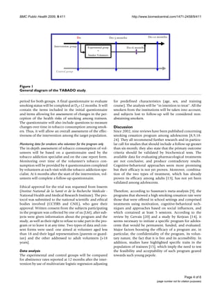 BMC Public Health 2009, 9:411                                                                                                  http://www.biomedcentral.com/1471-2458/9/411




                                                                                                                                                               ¡   ¢      




                                                                                                                                                                               ¤     ¥   ¦   §   ¨   ©


                                                  ¡
                                                                               ¡   ¢   £




                                                                                           ¤   ¥   ¦   §   ¨   ©




                         Intervention group           Experimental group
                                                                                                                       ¡   ¢   




                                                                                                                                   ¤   ¥   ¦   §   ¨   ©




                                                              =
                                                      Smoker Volunteers




                          Control group




Figure diagram of the TABADO study
General 1
General diagram of the TABADO study.


period for both groups. A final questionnaire to evaluate                              for predefined characteristics (age, sex, and training
smoking status will be completed at D0+12 months. It will                              course). The analysis will be in intention to treat. All the
contain the items included in the initial questionnaire                                smokers from the institutions will be taken into account,
and items allowing for assessment of changes in the per-                               and subjects lost to follow-up will be considered non-
ception of the health risks of smoking among trainees.                                 abstaining smokers.
The questionnaire will also include questions to measure
changes over time in tobacco consumption among smok-                                   Discussion
ers. Thus, it will allow an overall assessment of the effec-                           Since 2002, nine reviews have been published concerning
tiveness of the intervention among the target population.                              smoking cessation program among adolescents [8,9,18-
                                                                                       24]. They all recommend further research and in particu-
Monitoring data for smokers who volunteer for the program only                         lar call for studies that should include a follow-up greater
The in-depth assessment of tobacco consumption of vol-                                 than six-month; they also state that the primary outcome
unteers will be based on a questionnaire used by the                                   criteria should be validated by biochemical tests. The
tobacco addiction specialist and on the case report form.                              available data for evaluating pharmacological treatments
Monitoring over time of the volunteer's tobacco con-                                   are not conclusive, and produce contradictory results.
sumption will be provided by 4 questionnaires completed                                Cognitive-behavioral approaches seem more promising
by volunteers at each visit with the tobacco addiction spe-                            but their efficacy is not yet proven. Moreover, combina-
cialist. At 6 months after the start of the intervention, vol-                         tion of the two types of treatment, which has already
unteers will complete a follow-up questionnaire.                                       proven its efficacy among adults [13], has not yet been
                                                                                       validated among adolescents.
Ethical approval for the trial was requested from Inserm
(Institut National de la Santé et de la Recherche Médicale -                           Therefore, according to Sussman's meta-analysis [9], the
National Health and Medical Research Institute). The pro-                              programs that showed a high smoking cessation rate were
tocol was submitted to the national scientific and ethical                             those that were offered in school settings and comprised
bodies involved (CCTIRS and CNIL), who gave their                                      treatments using motivation, cognitive-behavioral tech-
approval. Written consent from the subjects participating                              niques and approaches based on social influences, and
in the program was collected by one of us (LM), after sub-                             which contained at least 5 sessions. According to the
jects were given information about the program and the                                 review by Gervais [20] and a study by Kerjean [14], it
study, as well as their right to refuse to take part in the pro-                       seems necessary to initiate a specific program for adoles-
gram or to leave it at any time. Two types of data and con-                            cents that would be permanent, funded, and evaluated.
sent forms were used: one aimed at volunteer aged less                                 Major factors boosting the efficacy of a program are, in
than 18 and their legal representatives (parents or guard-                             particular, the confidentiality of the program, its volun-
ian) and the other addressed to adult volunteers [18                                  tary nature, the fact that it is free and its accessibility. In
years].                                                                                addition, studies have highlighted specific traits in the
                                                                                       population of trainees [15], which imply the need to test
Data analysis                                                                          the feasibility and acceptability of such program geared
The experimental and control groups will be compared                                   towards such young pepole.
for abstinence rates reported at 12 months after the inter-
vention by use of multivariate logistic regression adjusting


                                                                                                                                                                                                           Page 4 of 6
                                                                                                                                                                                   (page number not for citation purposes)
 