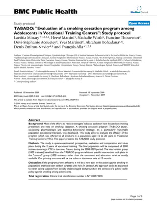 BMC Public Health                                                                                                                        BioMed Central



Study protocol                                                                                                                         Open Access
TABADO: "Evaluation of a smoking cessation program among
Adolescents in Vocational Training Centers": Study protocol
Laetitia Minary*1,2,3,4, Hervé Martini5, Nathalie Wirth6, Francine Thouvenot7,
Dovi-Stéphanie Acouetey4, Yves Martinet6, Abraham Bohadana4,6,
Denis Zmirou-Navier4,8 and François Alla*1,2,3

Address: 1Centres d'Investigation Clinique - Epidémiologie Clinique CIE 6, Institut National de la santé et de la Recherche Médicale, Nancy, France,
2Epidémiologie et Evaluation Cliniques, Centre Hospitalier Universitaire Nancy, Nancy, France, 3EA 4360 Apemac, Nancy-Université, Université

Paul Verlaine Metz, Université Paris Descartes, Nancy, France, 4Institut National de la santé et de la Recherche Médicale U 954, School of Medicine,
Nancy, France, 5Réseau Lorrain d'Alcoologie et des Dépendances Associées, Hôpital Villemin, Centre Hospitalier Universitaire Nancy, Nancy,
France, 6Service de pneumologie, Centre Hospitalier Universitaire Nancy, Nancy, France, 7Tabacologue, Epinal, France and 8EHESP School of
Public Health, Rennes, France
Email: Laetitia Minary* - l.minary@chu-nancy.fr; Hervé Martini - h.martini@chu-nancy.fr; Nathalie Wirth - n.wirth@chu-nancy.fr;
Francine Thouvenot - francine.thouvenot@wanadoo.fr; Dovi-Stéphanie Acouetey - Dovi-Stephanie.Acouetey@nancy.inserm.fr;
Yves Martinet - y.martinet@chu-nancy.fr; Abraham Bohadana - abraham.bohadana@nancy.inserm.fr; Denis Zmirou-
Navier - denis.zmirou@nancy.inserm.fr; François Alla* - f.alla@chu-nancy.fr
* Corresponding authors




Published: 13 November 2009                                                    Received: 10 September 2009
                                                                               Accepted: 13 November 2009
BMC Public Health 2009, 9:411   doi:10.1186/1471-2458-9-411
This article is available from: http://www.biomedcentral.com/1471-2458/9/411
© 2009 Minary et al; licensee BioMed Central Ltd.
This is an Open Access article distributed under the terms of the Creative Commons Attribution License (http://creativecommons.org/licenses/by/2.0),
which permits unrestricted use, distribution, and reproduction in any medium, provided the original work is properly cited.




                 Abstract
                 Background: Most of the efforts to reduce teenagers' tobacco addiction have focused on smoking
                 prevention and little on smoking cessation. A smoking cessation program (TABADO study),
                 associating pharmacologic and cognitive-behavioural strategy, on a particularly vulnerable
                 population (vocational trainees), was developed. This study aims to evaluate the efficacy of the
                 program which was offered to all smokers in a population aged 15 to 20 years in Vocational
                 Training Centers (VTC). This paper presents the TABADO study protocol.
                 Methods: The study is quasi-experimental, prospective, evaluative and comparative and takes
                 place during the 2 years of vocational training. The final population will be composed of 2000
                 trainees entering a VTC in Lorraine, France, during the 2008-2009 period. The intervention group
                 (1000 trainees) benefited from the TABADO program while no specific intervention took place in
                 the "control" group (1000 trainees) other than the treatment and education services usually
                 available. Our primary outcome will be the tobacco abstinence rate at 12 months.
                 Discussion: If the program proves effective, it will be a new tool in the action against smoking in
                 populations that have been seldom targeted until now. In addition, the approach could be expanded
                 to other young subjects from socially disadvantaged backgrounds in the context of a public health
                 policy against smoking among adolescents.
                 Trial registration: Clinical trial identification number is NTC00973570.




                                                                                                                                         Page 1 of 6
                                                                                                                 (page number not for citation purposes)
 