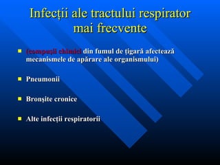 Infec ţii ale tractului respirator mai frecvente (compu ş ii chimici  din fumul de  ţ igar ă  afecteaz ă  mecanismele de ap ă rare ale organismului) Pneumonii Bron ş ite cronice Alte infec ţ ii respiratorii  