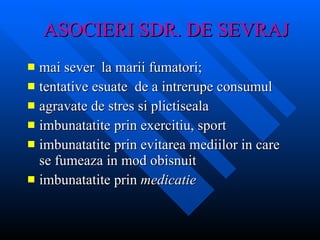 ASOCIERI SDR. DE  SEVRAJ mai sever  la marii fumatori; tentative esuate  de a intrerupe consumul agravate de stres si plictiseala imbunatatite prin exercitiu, sport imbunatatite prin evitarea mediilor in care se fumeaza in mod obisnuit imbunatatite prin  medicatie 