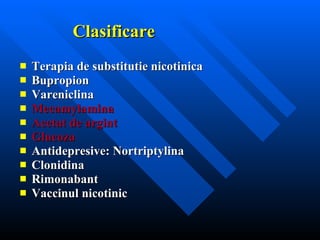 Clasificare Terapia de substitutie nicotinica Bupropion Vareniclina Mecamylamina Acetat de argint Glucoza Antidepresive: Nortriptylina Clonidina Rimonabant Vaccinul nicotinic 