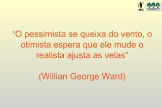 “O pessimista se queixa do vento, o
  otimista espera que ele mude o
      realista ajusta as velas”

      (Willian George Ward)
 