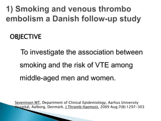 To investigate the association between
smoking and the risk of VTE among
middle-aged men and women.
Severinsen MT, Department of Clinical Epidemiology, Aarhus University
Hospital, Aalborg, Denmark. J Thromb Haemost. 2009 Aug;7(8):1297-303
OBJECTIVE
 