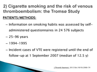 – Information on smoking habits was assessed by self-
administered questionnaires in 24 576 subjects
– 25-96 years
– 1994-1995
– Incident cases of VTE were registered until the end of
follow-up at 1 September 2007 (median of 12.5 y)
PATIENTS/METHODS:
J Thromb Haemost. 2012 Oct;10(10):2068-74
 
