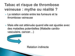  La relation existe entre les fumeurs et la
thrombose veineuse
 Mais elle est atténuée quand elle est ajustée avec
des maladies potentielles (Maladie cardio-
vasculaire, cancer…)
Relation indirecte
 