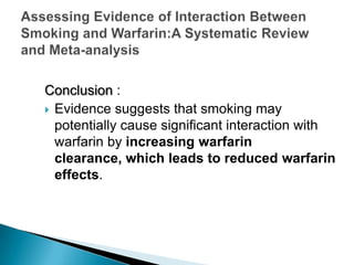Conclusion :
 Evidence suggests that smoking may
potentially cause significant interaction with
warfarin by increasing warfarin
clearance, which leads to reduced warfarin
effects.
 