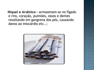 Níquel e Arsênico -  armazenam-se no fígado e rins, coração, pulmões, ossos e dentes resultando em gangrena dos pés, causando danos ao miocárdio etc..; 