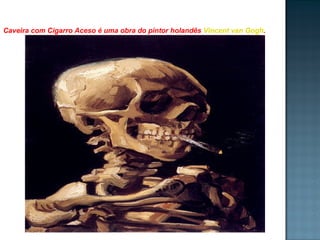   Caveira com Cigarro Aceso é uma obra do pintor holandês  Vincent van Gogh . 
