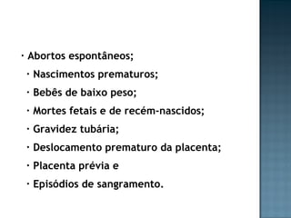 · Abortos espontâneos; · Nascimentos prematuros; · Bebês de baixo peso; · Mortes fetais e de recém-nascidos; · Gravidez tubária; · Deslocamento prematuro da placenta; · Placenta prévia e · Episódios de sangramento. 