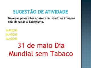 Navegar pelos sites abaixo analisando as imagens relacionadas a Tabagismo. IMAGENS IMAGENS IMAGENS 31 de maio Dia Mundial sem Tabaco  