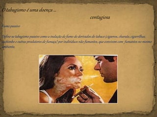O tabagismo é uma doença …
contagiosa
Fumo passivo
Define-se tabagismo passivo como a inalação de fumo de derivados do tabaco (cigarros, charuto, cigarrilhas,
cachimbo e outras produtores de fumaça) por indivíduos não-fumantes, que convivem com fumantes no mesmo
ambiente.
 