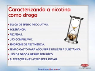 Parar de fumar:   B asta  u m   p asso!  Caracterizando a nicotina  como droga BUSCA DE EFEITO PSICO-ATIVO. TOLERÂNCIA. RECAÍDAS. USO COMPULSIVO. SÍNDROME DE ABSTINÊNCIA. TEMPO GASTO PARA ADQUIRIR E UTILIZAR A SUBSTÂNICA. USO DA DROGA MESMO SOB RISCO. ALTERAÇÕES NAS ATIVIDADES SOCIAIS. 
