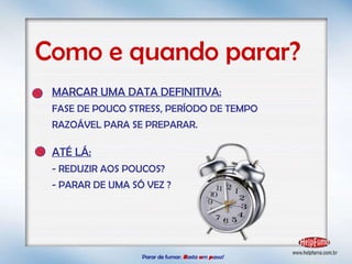 Parar de fumar:   B asta  u m   p asso!  MARCAR UMA DATA DEFINITIVA: FASE DE POUCO STRESS, PERÍODO DE TEMPO RAZOÁVEL PARA SE PREPARAR. ATÉ LÁ: - REDUZIR AOS POUCOS? - PARAR DE UMA SÓ VEZ ? Como e quando parar? 