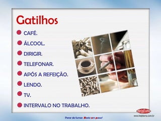 Parar de fumar:   B asta  u m   p asso!  Gatilhos CAFÉ. ÁLCOOL. DIRIGIR. TELEFONAR. APÓS A REFEIÇÃO. LENDO. TV. INTERVALO NO TRABALHO. 