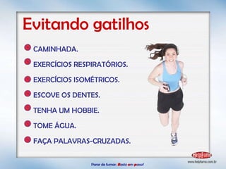 Parar de fumar:   B asta  u m   p asso!  CAMINHADA. EXERCÍCIOS RESPIRATÓRIOS. EXERCÍCIOS ISOMÉTRICOS. ESCOVE OS DENTES. TENHA UM HOBBIE. TOME ÁGUA. FAÇA PALAVRAS-CRUZADAS. Evitando gatilhos 